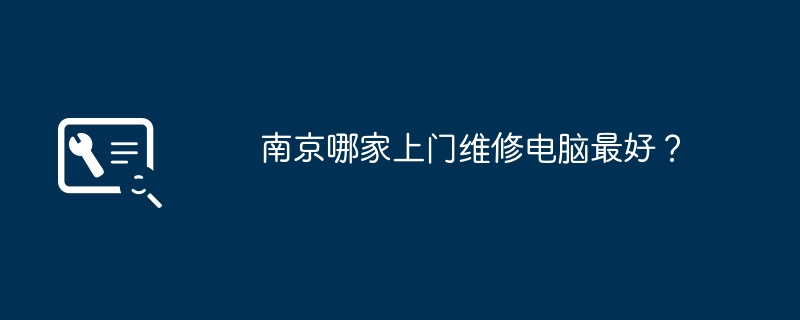 Quelle est la meilleure entreprise de réparation d’ordinateurs à domicile à Nanjing ?