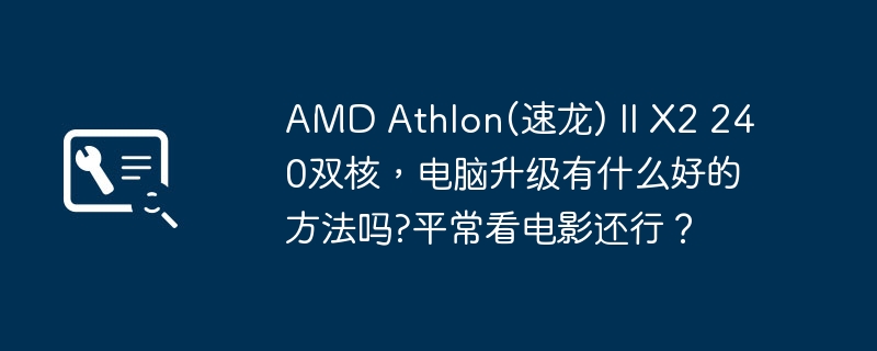 AMD Athlon(速龍) II X2 240雙核心，電腦升級有什麼好的方法嗎?平常看電影還好？