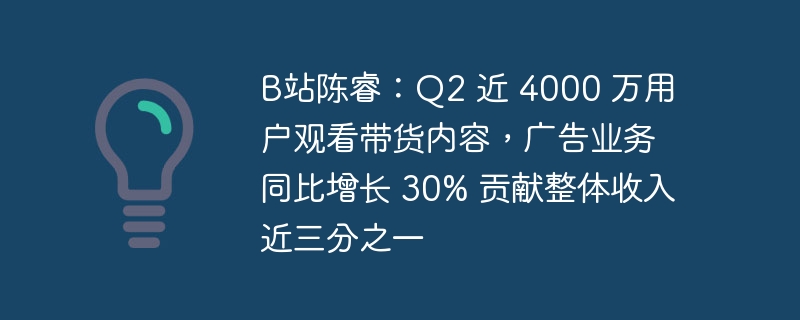 Bilibili Chen Rui: 第 2 四半期には 4,000 万人近くのユーザーが商品満載のコンテンツを視聴し、広告事業は前年比 30% 増加し、全体の収益の 3 分の 1 近くを占めました。