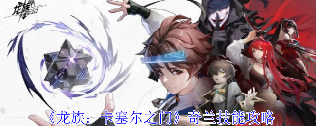 《龙族:卡塞尔之门》奇兰技能攻略