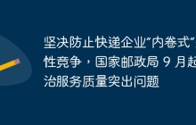 坚决防止快递企业“内卷式”恶性竞争，国家邮政局 9 月起整治服务质量突出问题