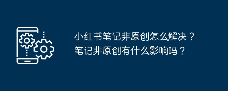 小红书笔记非原创怎么解决？笔记非原创有什么影响吗？