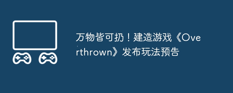 万物皆可扔!建造游戏《overthrown》发布玩法预告