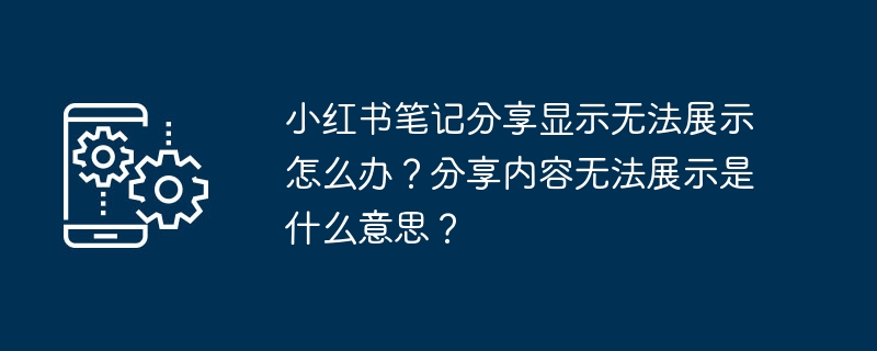 小红书笔记分享显示无法展示怎么办？分享内容无法展示是什么意思？