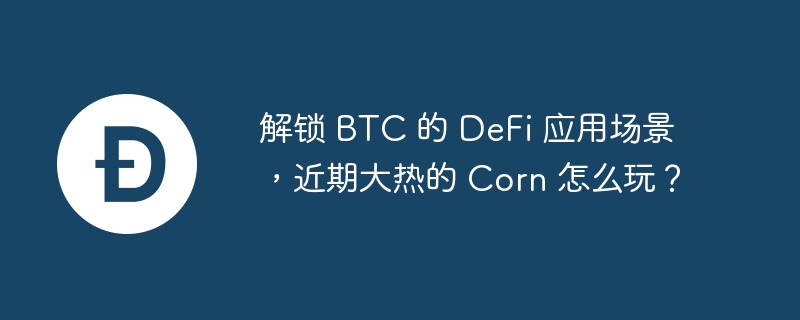 解锁 btc 的 defi 应用场景，近期大热的 corn 若何玩？