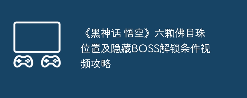 《黑神话 悟空》六颗佛目珠位置及隐藏boss解锁条件视频攻略