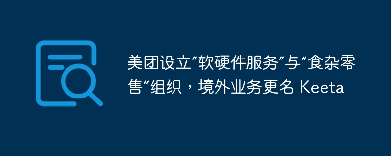 Meituan established 'software and hardware services” and 'grocery retail” organizations, and changed its overseas business name to Keeta