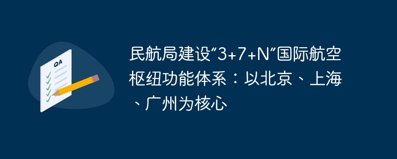 Die Zivilluftfahrtbehörde Chinas baut ein „3+7+N“-Funktionssystem für internationale Luftfahrtdrehkreuze auf: mit Peking, Shanghai und Guangzhou als Kern