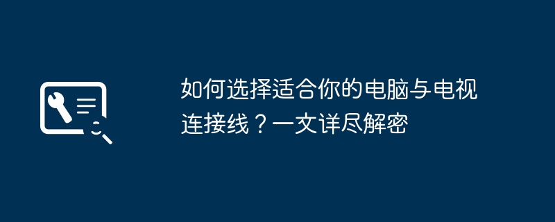 自分に合ったコンピューターとテレビの接続ケーブルを選択するにはどうすればよいですか?復号化の詳細を 1 つの記事で解説