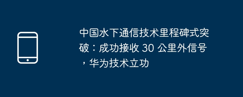 Meilenstein-Durchbruch in Chinas Unterwasserkommunikationstechnologie: Huawei-Technologie leistete einen Beitrag zum erfolgreichen Empfang von Signalen in 30 Kilometern Entfernung