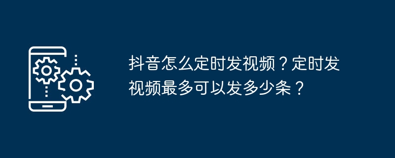 抖音怎么定时发视频？定时发视频最多可以发多少条？