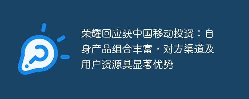 Honor répond à l'investissement de China Mobile : il dispose d'un riche portefeuille de produits et présente des avantages significatifs dans les canaux et les ressources des utilisateurs d'autres parties.