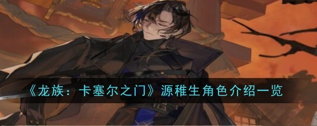 《龙族:卡塞尔之门》源稚生角色介绍一览