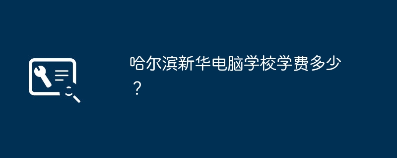 Berapakah yuran pengajian Sekolah Komputer Harbin Xinhua?