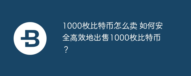 1000枚比特币若何卖 如何安全高效地出售1000枚比特币？