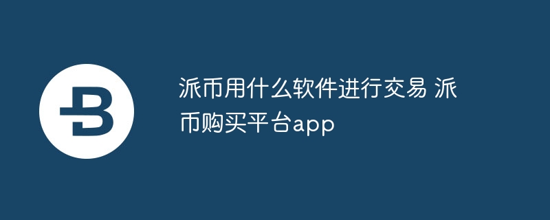 派币用什么软件进行往复 派币购买平台app