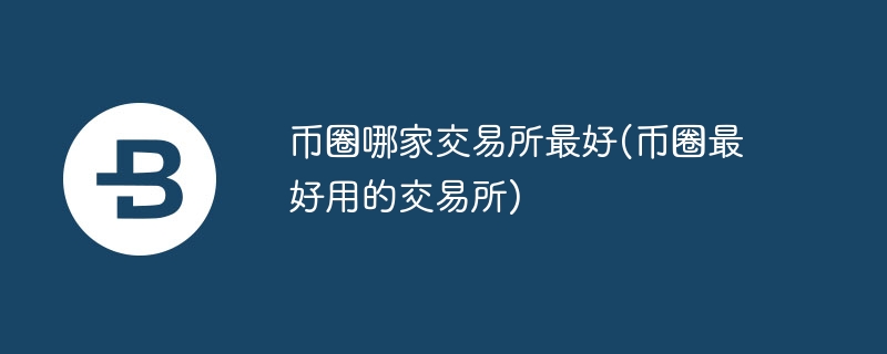 币圈哪家交易所最好(币圈最好用的交易所)