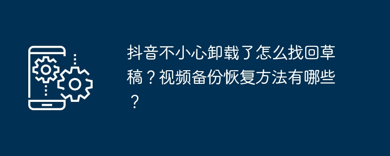 抖音不小心卸载了怎么找回草稿？视频备份恢复方法有哪些？