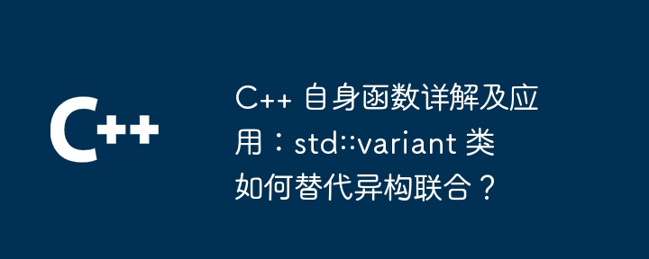 C++ 自身函数详解及应用：std::variant 类如何替代异构联合？