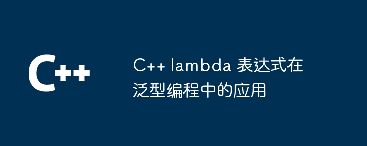 C++ lambda 表达式在泛型编程中的应用