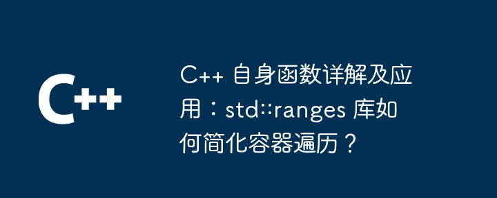 C++ 自身函数详解及应用：std::ranges 库如何简化容器遍历？