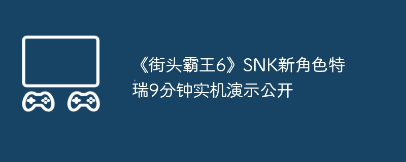 《街头霸王6》snk新角色特瑞9分钟实机演示公开