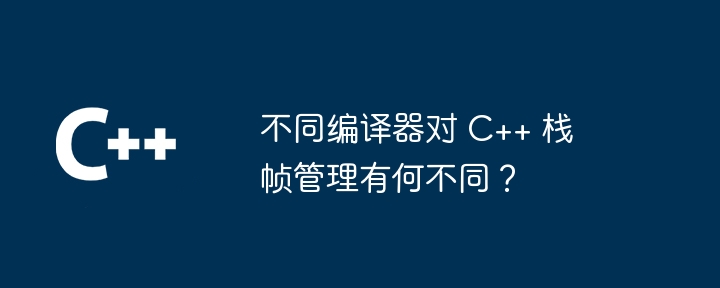 不同编译器对 C++ 栈帧管理有何不同？