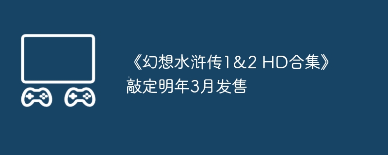 《幻想水浒传1&2 hd合集》敲定明年3月发售