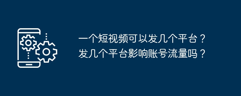 一个短视频可以发几个平台?发几个平台影响账号流量吗?