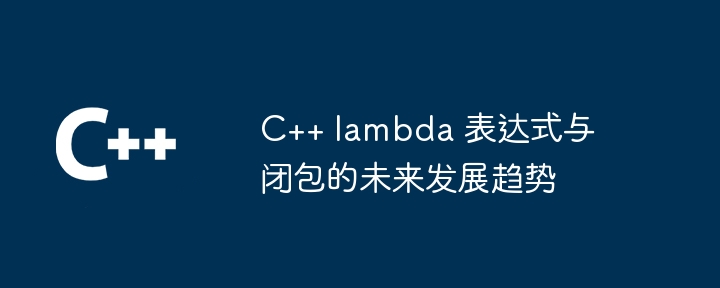 C++ lambda 表达式与闭包的未来发展趋势