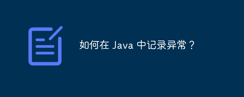 如何在 Java 中记录异常?