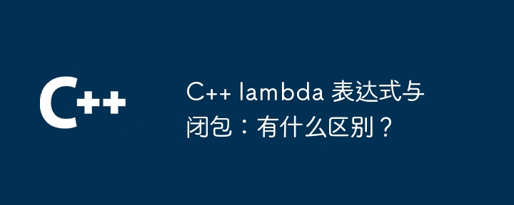 C++ lambda 表达式与闭包：有什么区别？