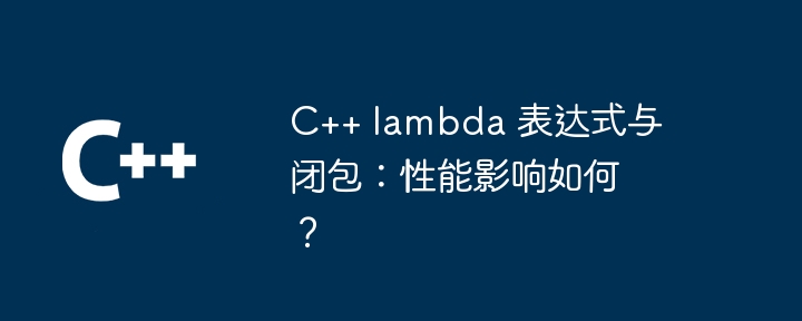 C++ lambda 表达式与闭包：性能影响如何？