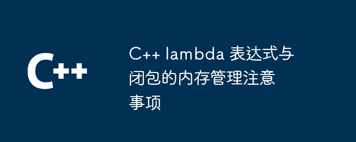 C++ lambda 表达式与闭包的内存管理注意事项