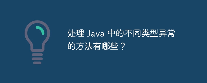 处理 Java 中的不同类型异常的方法有哪些?