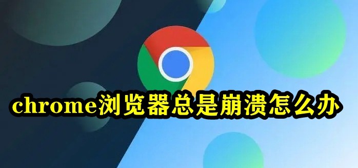 chrome瀏覽器總是崩潰怎麼辦 谷歌瀏覽器運行崩潰解決方法