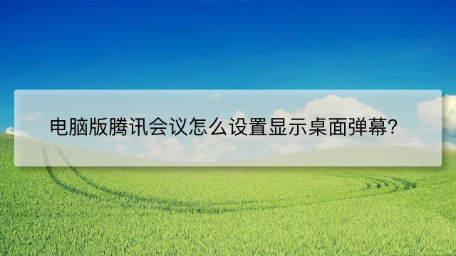 电脑版腾讯会议怎么设置显示桌面弹幕