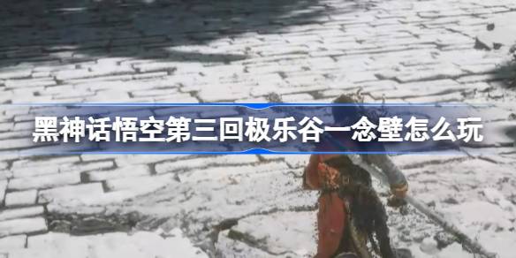 《黑神話悟空》第三回極樂谷一念壁攻略