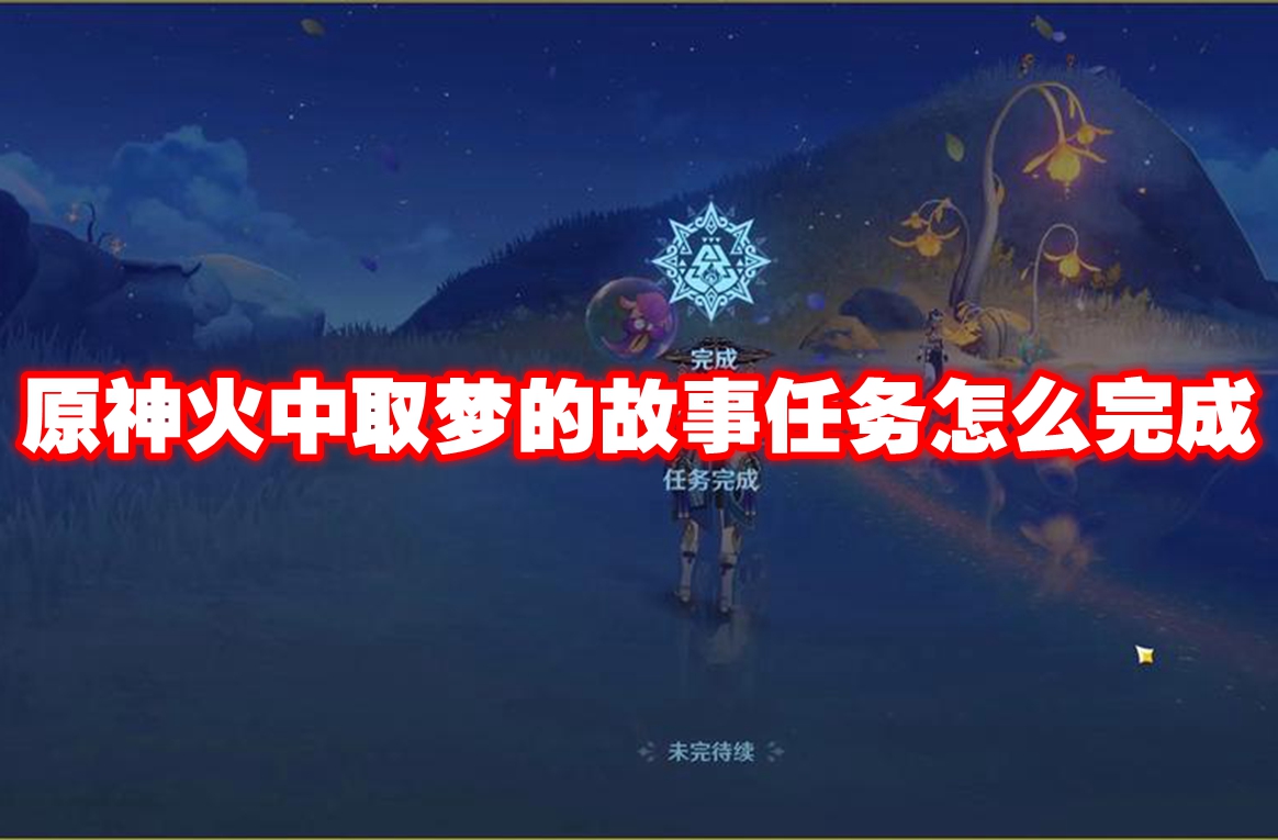 原神火中取夢的故事任務怎麼完成 原神火中取夢的故事任務攻略流程