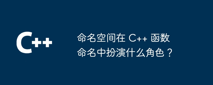 命名空间在 C++ 函数命名中扮演什么角色？