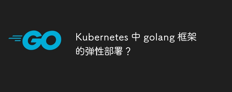 Kubernetes 中 golang 框架的弹性部署？