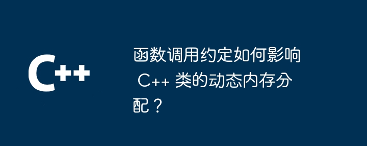 函数调用约定如何影响 C++ 类的动态内存分配？