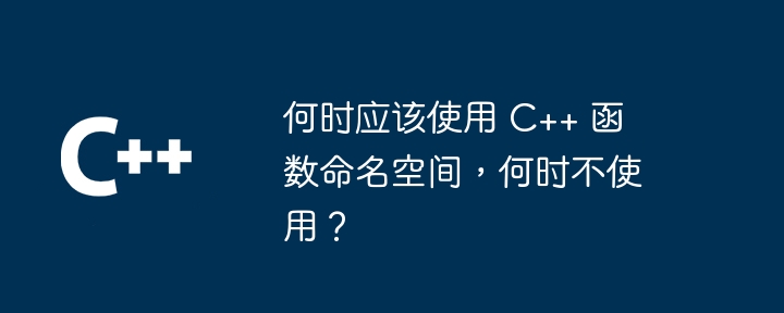 何时应该使用 C++ 函数命名空间，何时不使用？