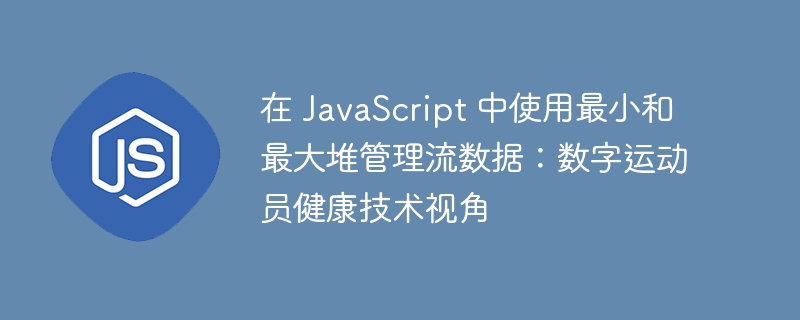 在 javascript 中使用最小和最大堆管理流数据：数字运动员健康技术视角