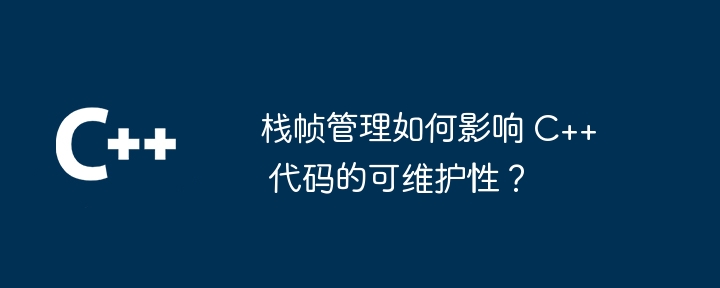 栈帧管理如何影响 C++ 代码的可维护性？