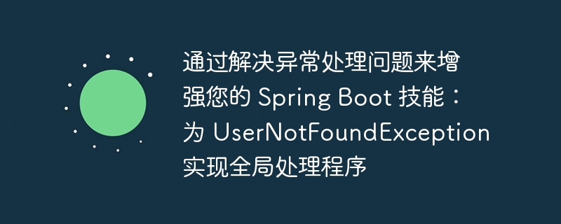 通过解决异常处理问题来增强您的 spring boot 技能：为 usernotfoundexception 实现全局处理程序