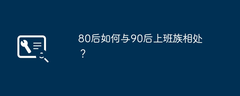 80後如何與90後上班族相處？