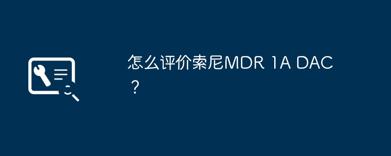 Comment évaluez-vous le DAC Sony MDR 1A ?