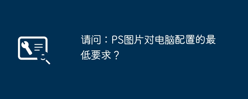 질문하고 싶습니다. PS 사진의 최소 컴퓨터 구성 요구 사항은 무엇입니까?