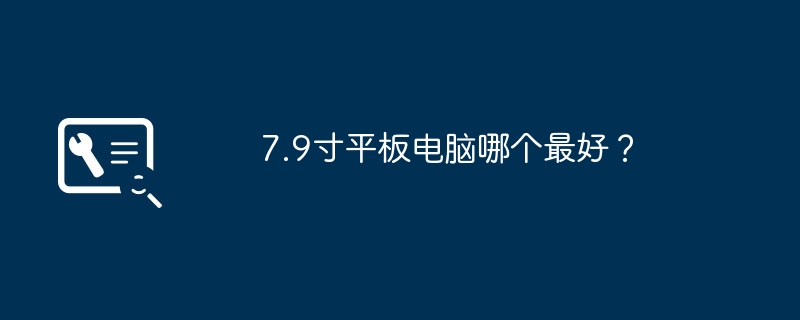 7.9インチのタブレットはどれが最適ですか?